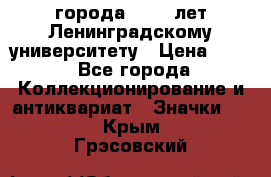 1.1) города : 150 лет Ленинградскому университету › Цена ­ 89 - Все города Коллекционирование и антиквариат » Значки   . Крым,Грэсовский